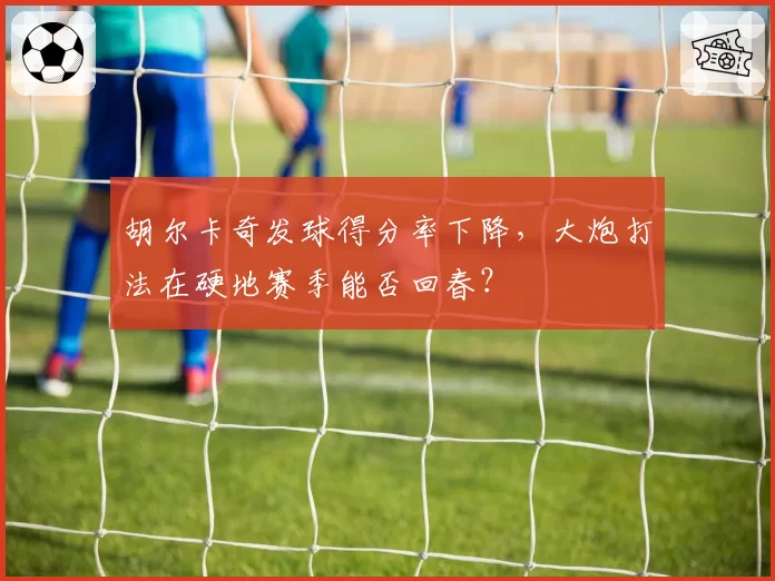 胡尔卡奇发球得分率下降，大炮打法在硬地赛季能否回春？