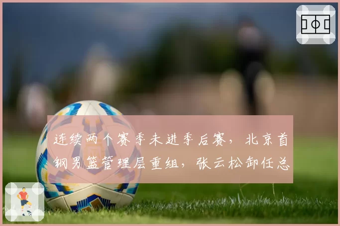 连续两个赛季未进季后赛，北京首钢男篮管理层重组，张云松卸任总经理