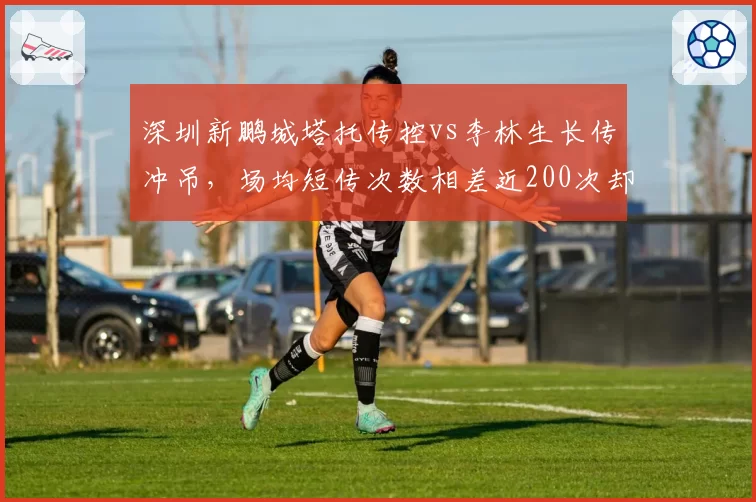 深圳新鹏城塔托传控vs李林生长传冲吊，场均短传次数相差近200次却同陷保级