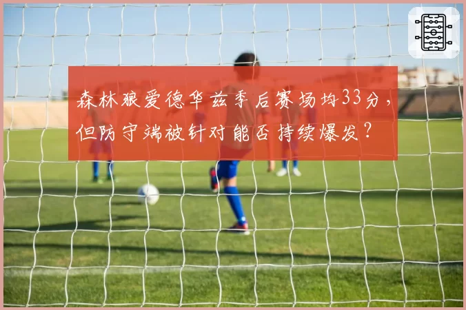 森林狼爱德华兹季后赛场均33分，但防守端被针对能否持续爆发？