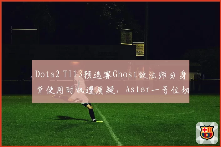 Dota2 TI13预选赛Ghost敌法师分身斧使用时机遭质疑，Aster一号位切入决策为何屡现失误？