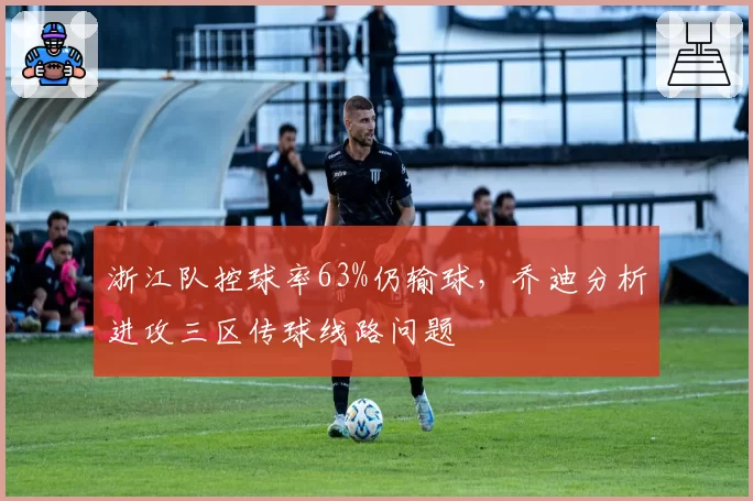 浙江队控球率63%仍输球，乔迪分析进攻三区传球线路问题