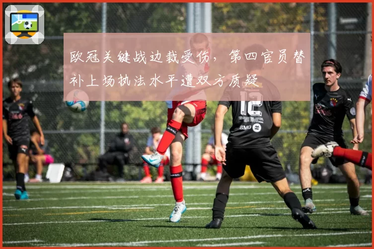 欧冠关键战边裁受伤，第四官员替补上场执法水平遭双方质疑