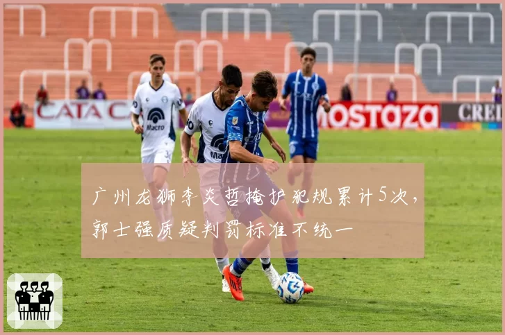 广州龙狮李炎哲掩护犯规累计5次，郭士强质疑判罚标准不统一