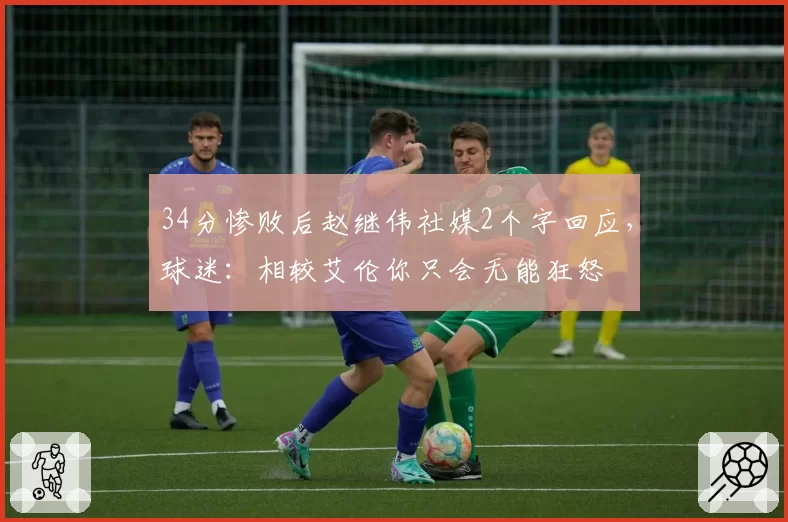 34分惨败后赵继伟社媒2个字回应，球迷：相较艾伦你只会无能狂怒