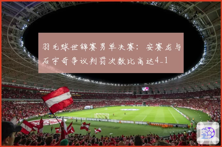 羽毛球世锦赛男单决赛:安赛龙与石宇奇争议判罚次数比高达4_1