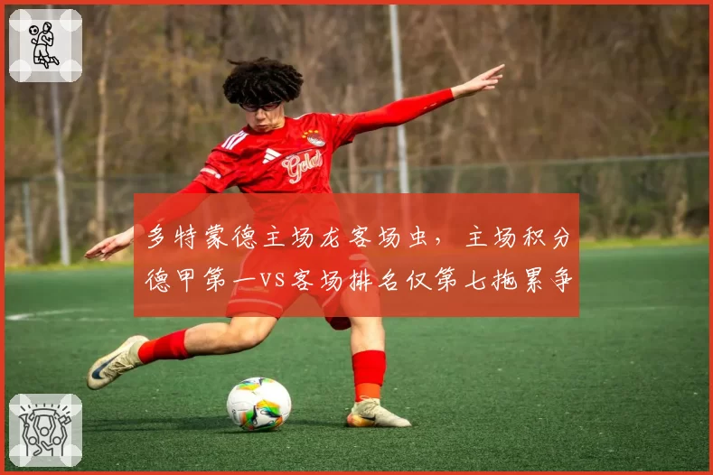多特蒙德主场龙客场虫，主场积分德甲第一vs客场排名仅第七拖累争冠