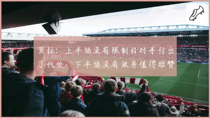 莫拉:上半场没有限制好对手付出了代价,下半场没有放弃值得称赞