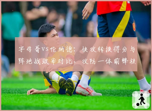 字母哥vs伦纳德：快攻转换得分与阵地战效率对比，攻防一体前锋核心价值