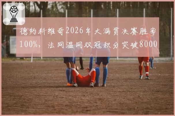德约科维奇2026年大满贯决赛胜率100%,法网温网双冠积分突破8000
