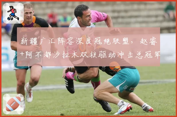 新疆广汇阵容深度冠绝联盟，赵睿+阿不都沙拉木双核驱动冲击总冠军