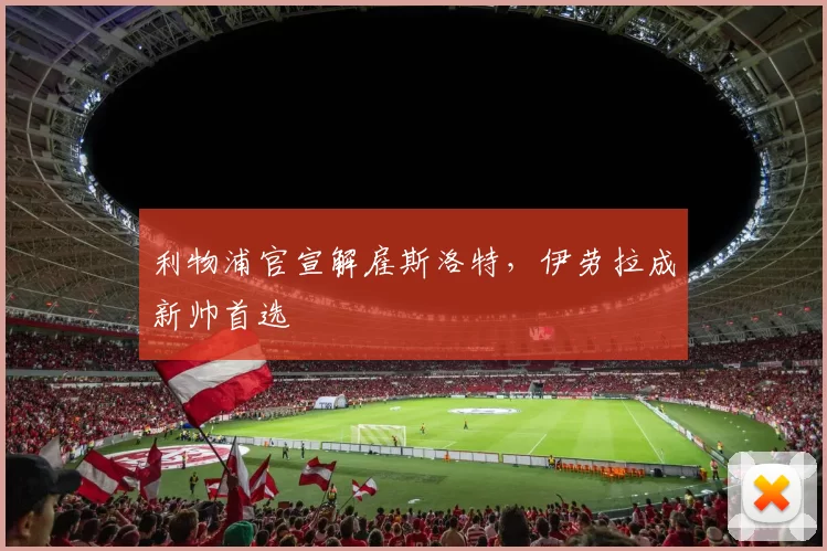 利物浦官宣解雇斯洛特,伊劳拉成新帅首选