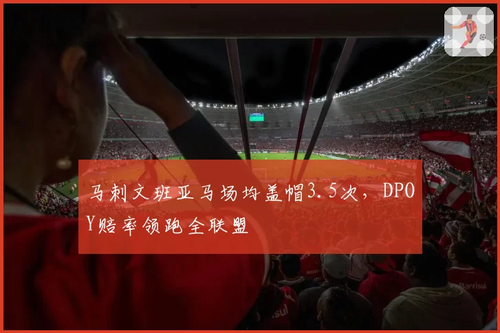 马刺文班亚马场均盖帽3.5次，DPOY赔率领跑全联盟