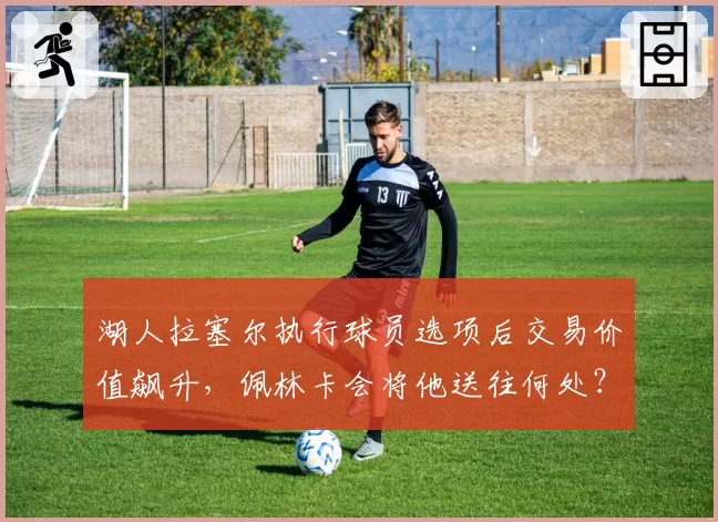 湖人拉塞尔执行球员选项后交易价值飙升，佩林卡会将他送往何处？