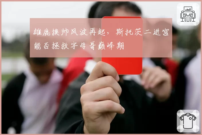 雄鹿换帅风波再起，斯托茨二进宫能否拯救字母哥巅峰期