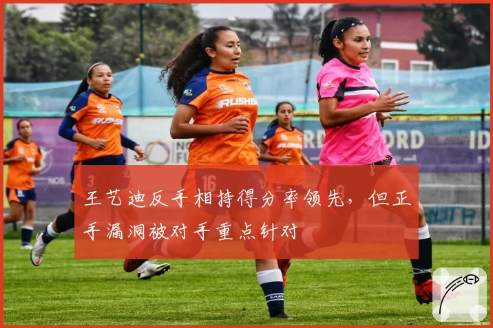 王艺迪反手相持得分率领先，但正手漏洞被对手重点针对
