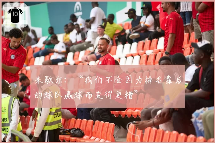 米歇尔:“我们不会因为排名靠后的球队赢球而变得更糟”