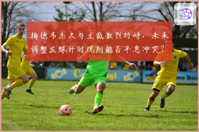 梅德韦杰夫与主裁激烈对峙,未来调整发球计时规则能否平息冲突?