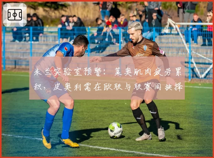 米兰实验室预警:莱奥肌肉疲劳累积,皮奥利需在欧联与联赛间抉择