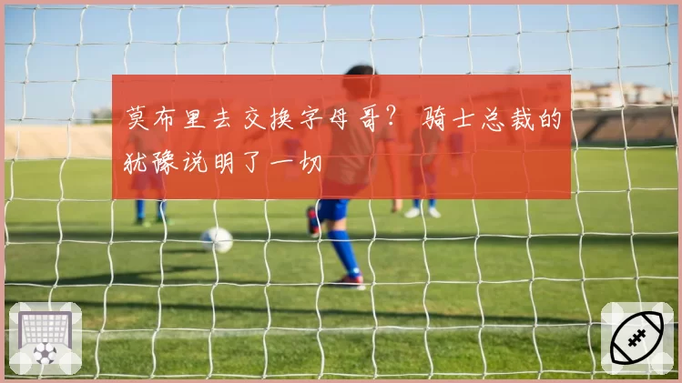莫布里去交换字母哥？ 骑士总裁的犹豫说明了一切