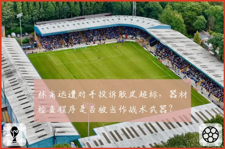 林高远遭对手投诉胶皮超标，器材检查程序是否被当作战术武器？