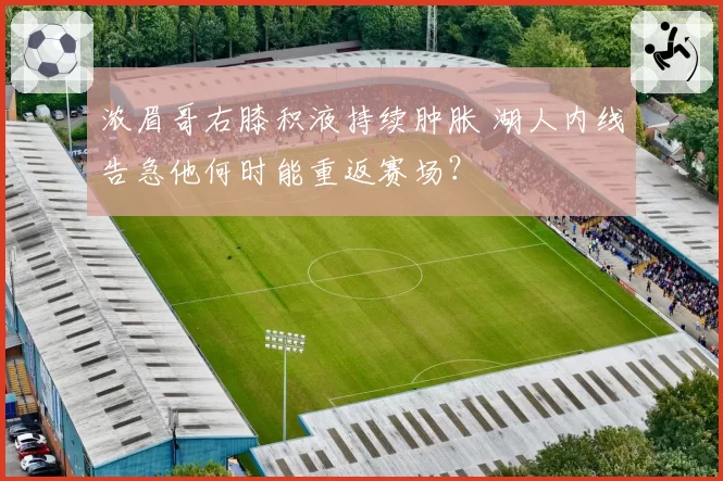 浓眉哥右膝积液持续肿胀 湖人内线告急他何时能重返赛场？