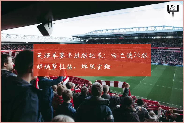 英超单赛季进球纪录：哈兰德36球超越萨拉赫，蝉联金靴