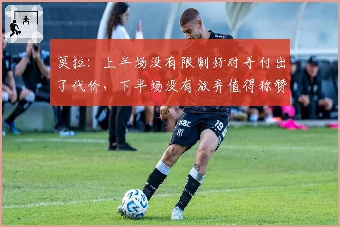 莫拉：上半场没有限制好对手付出了代价，下半场没有放弃值得称赞