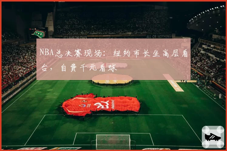 NBA总决赛现场:纽约市长坐高层看台,自费千元看球