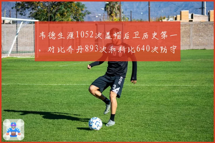 韦德生涯1052次盖帽后卫历史第一，对比乔丹893次和科比640次防守端贡献