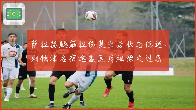 萨拉赫腿筋拉伤复出后状态低迷,利物浦名宿炮轰医疗组操之过急
