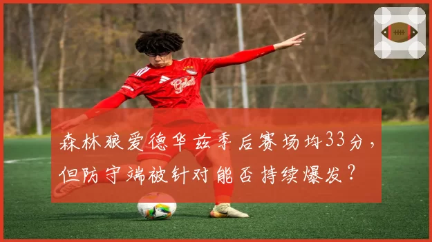 森林狼爱德华兹季后赛场均33分，但防守端被针对能否持续爆发？