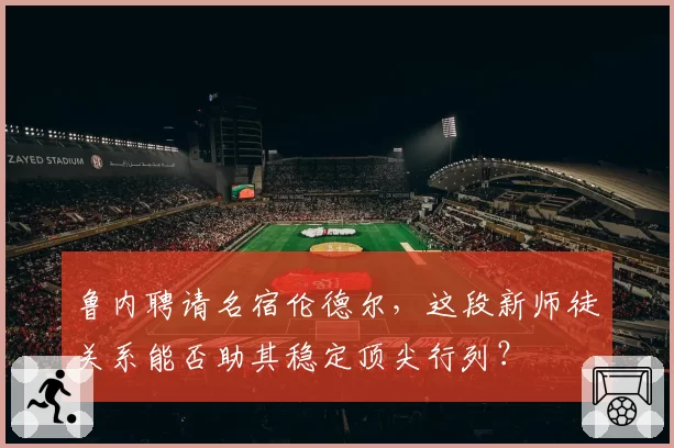 鲁内聘请名宿伦德尔,这段新师徒关系能否助其稳定顶尖行列?