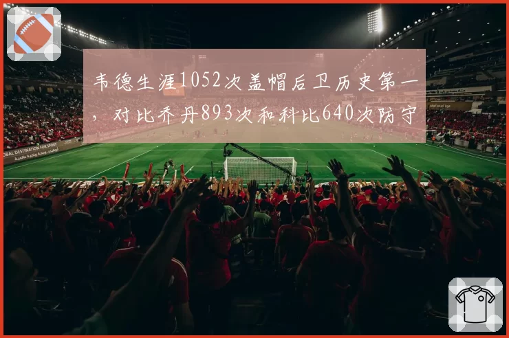 韦德生涯1052次盖帽后卫历史第一，对比乔丹893次和科比640次防守端贡献