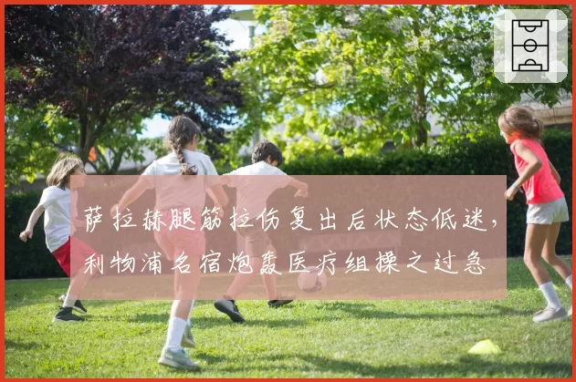 萨拉赫腿筋拉伤复出后状态低迷,利物浦名宿炮轰医疗组操之过急