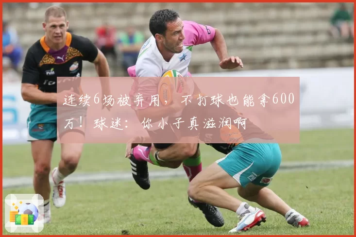 连续6场被弃用，不打球也能拿600万！球迷：你小子真滋润啊