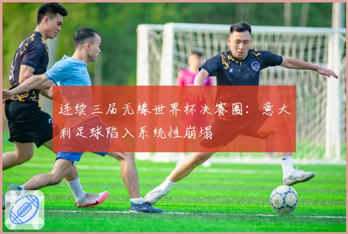 连续三届无缘世界杯决赛圈：意大利足球陷入系统性崩塌