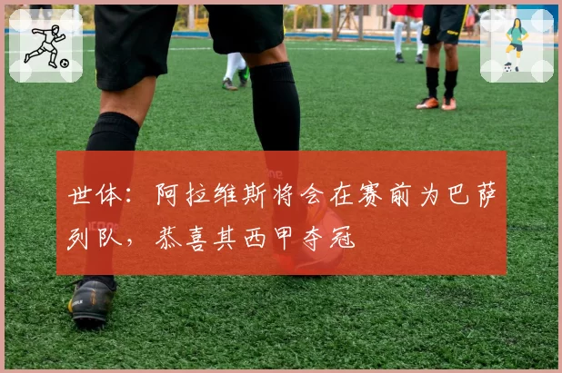 世体：阿拉维斯将会在赛前为巴萨列队，恭喜其西甲夺冠