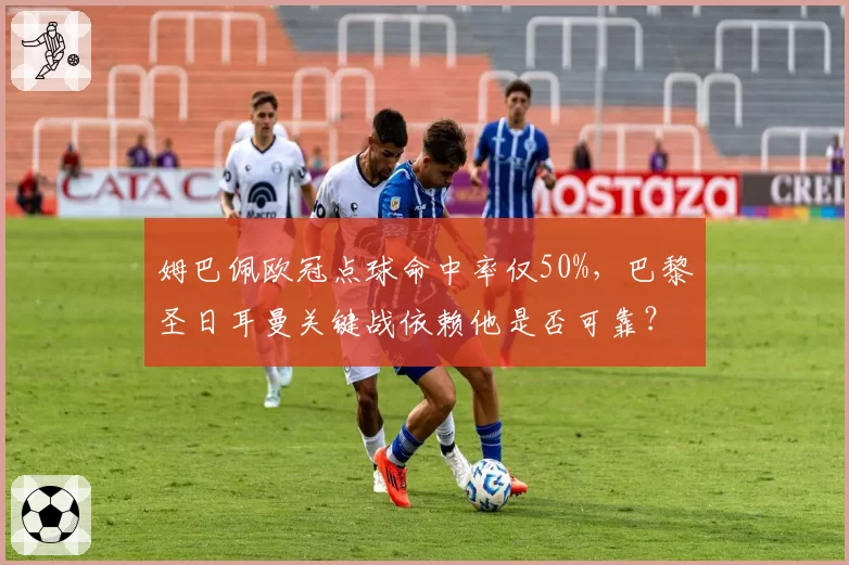 姆巴佩欧冠点球命中率仅50%，巴黎圣日耳曼关键战依赖他是否可靠？