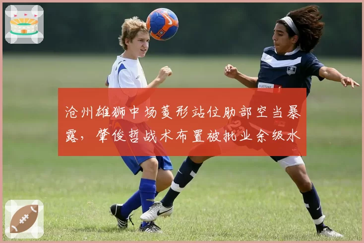 沧州雄狮中场菱形站位肋部空当暴露，肇俊哲战术布置被批业余级水平