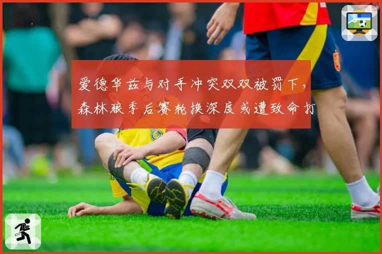 爱德华兹与对手冲突双双被罚下,森林狼季后赛轮换深度或遭致命打击