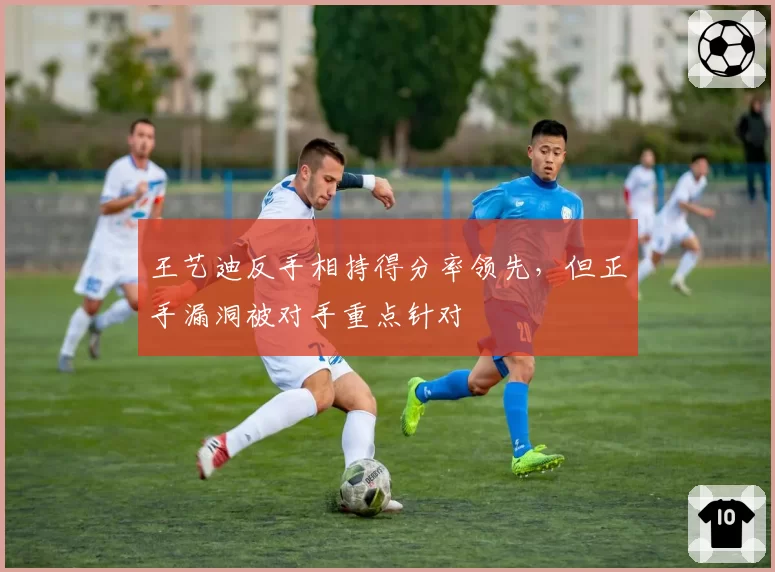 王艺迪反手相持得分率领先，但正手漏洞被对手重点针对
