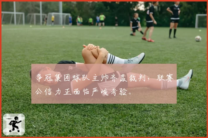 争冠集团球队主帅齐轰裁判，联赛公信力正面临严峻考验。