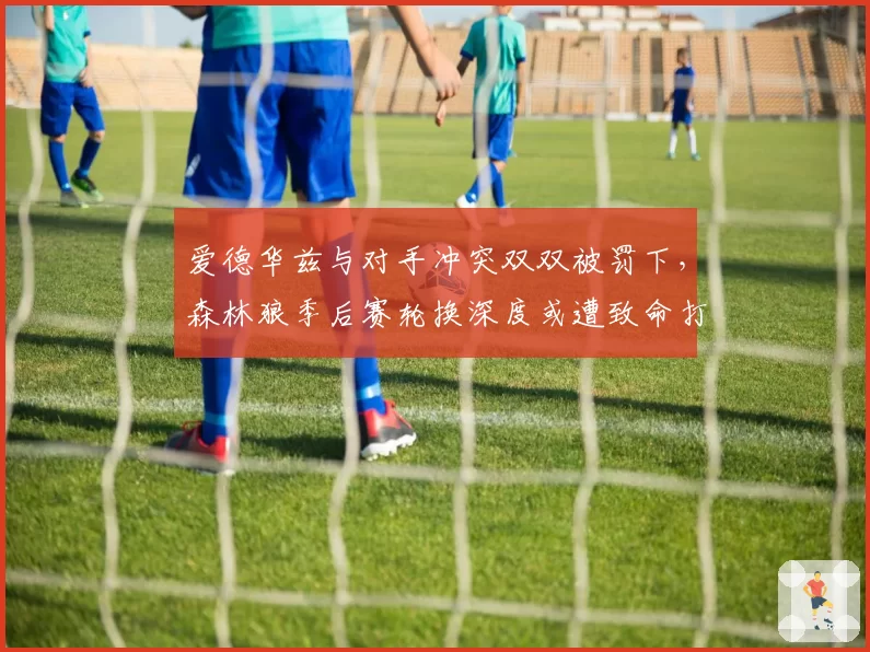 爱德华兹与对手冲突双双被罚下,森林狼季后赛轮换深度或遭致命打击