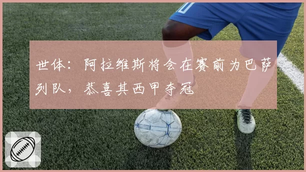 世体：阿拉维斯将会在赛前为巴萨列队，恭喜其西甲夺冠