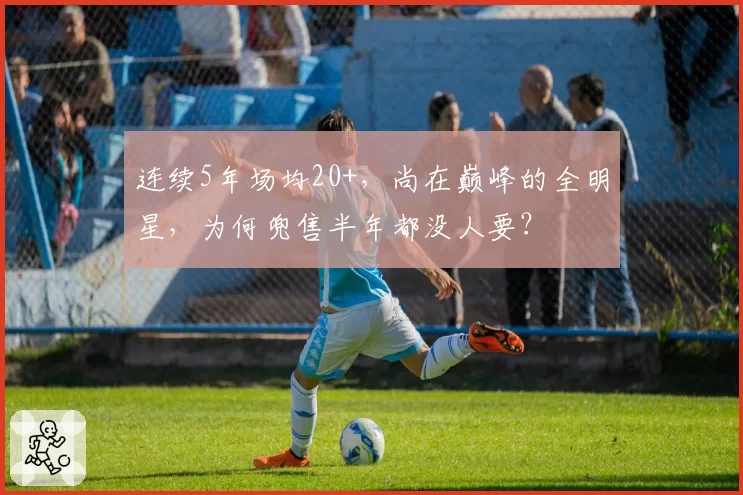 连续5年场均20+,尚在巅峰的全明星,为何兜售半年都没人要?