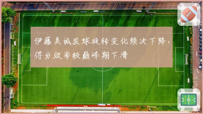 伊藤美诚发球旋转变化频次下降，得分效率较巅峰期下滑