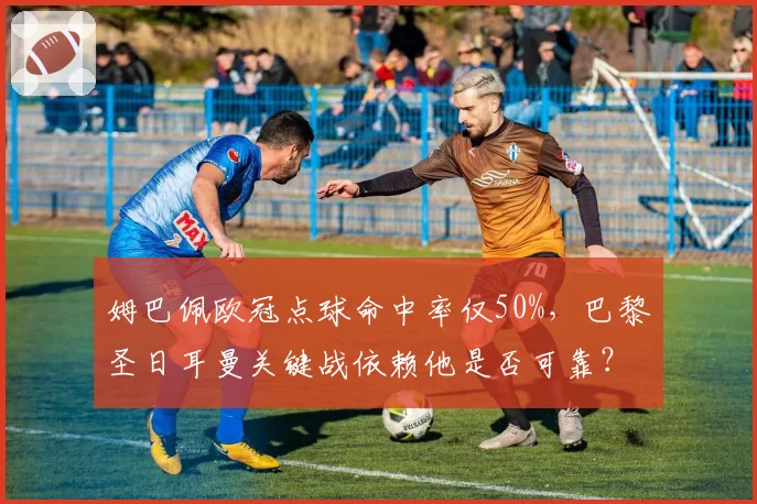 姆巴佩欧冠点球命中率仅50%，巴黎圣日耳曼关键战依赖他是否可靠？