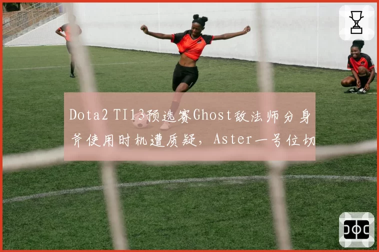 Dota2 TI13预选赛Ghost敌法师分身斧使用时机遭质疑，Aster一号位切入决策为何屡现失误？