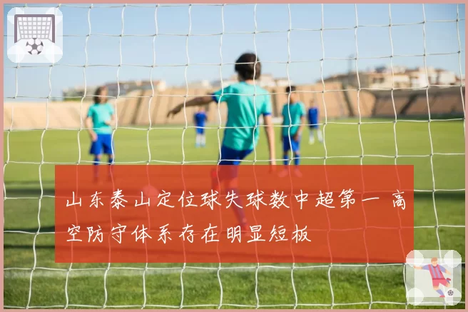 山东泰山定位球失球数中超第一 高空防守体系存在明显短板